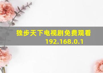 独步天下电视剧免费观看 192.168.0.1